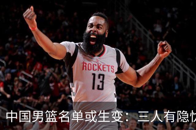 中国男篮名单或生变：三人有隐忧，强援有望归队