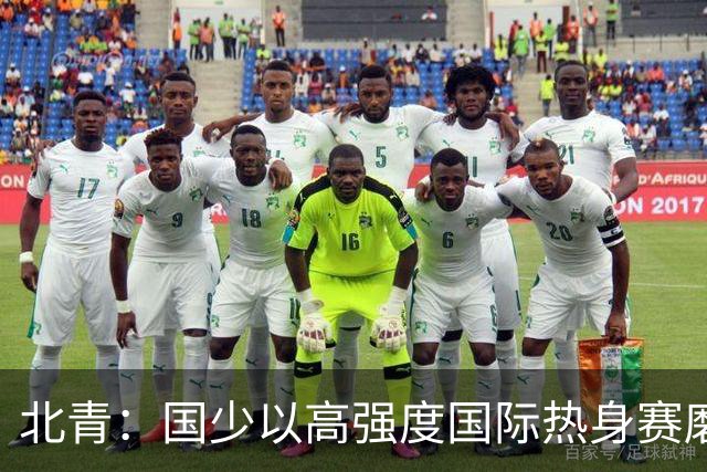 北青：国少以高强度国际热身赛磨合阵容，全力备战U17世界杯