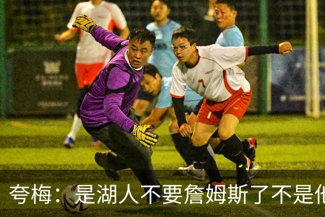 夸梅：是湖人不要詹姆斯了不是他要走 这就是你们的GOAT的待遇