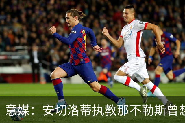 意媒：安切洛蒂执教那不勒斯曾想2500万签哈兰德，但被其父亲拒绝