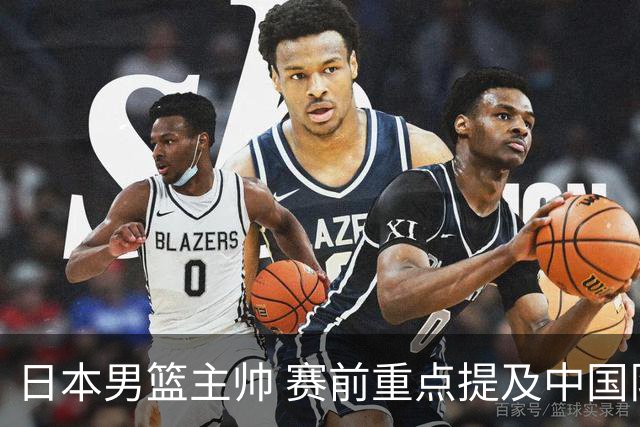 日本男篮主帅 赛前重点提及中国队一人，不是杨瀚森 也不是赵继伟！