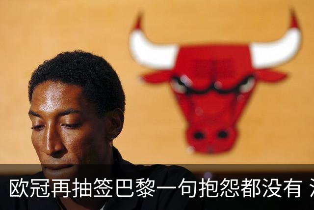 欧冠再抽签巴黎一句抱怨都没有 法媒：真耻辱！
