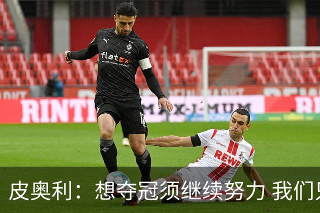 皮奥利：想夺冠须继续努力 我们只是赢下一场比赛