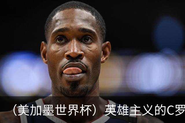 （美加墨世界杯）英雄主义的C罗，世界杯没有“加时”